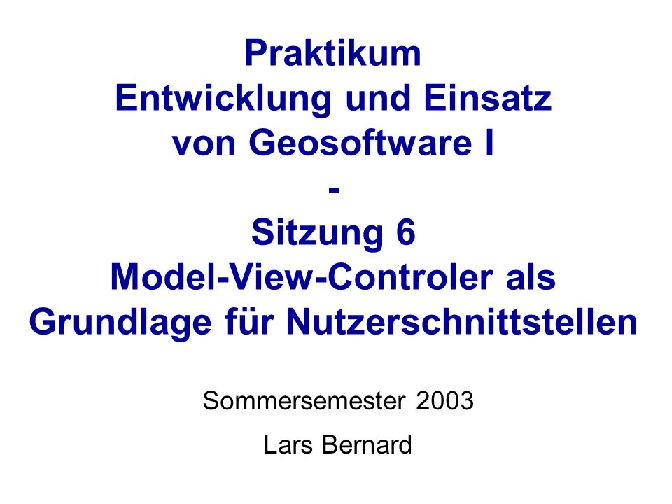 Praktikum Entwicklung und Einsatz von Geosoftware I - Sitzung 6 Model-View-Controler als Grundlage für Nutzerschnittstellen Sommersemester 2003 Lars Bernard