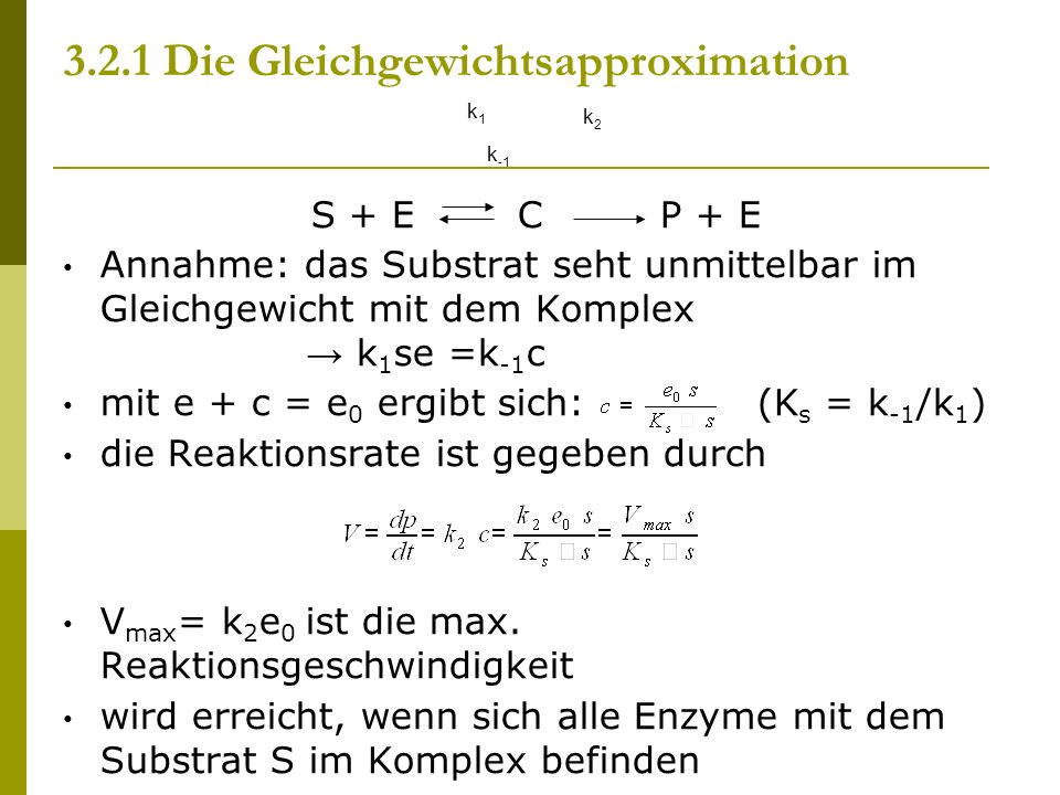 3.2.1 Die Gleichgewichtsapproximation S + E C P + E Annahme: das Substrat seht unmittelbar im Gleichgewicht mit dem Komplex k 1 se =k -1 c mit e + c = e 0 ergibt sich: (K s = k -1 /k 1 ) die Reaktionsrate ist gegeben durch V max = k 2 e 0 ist die max.