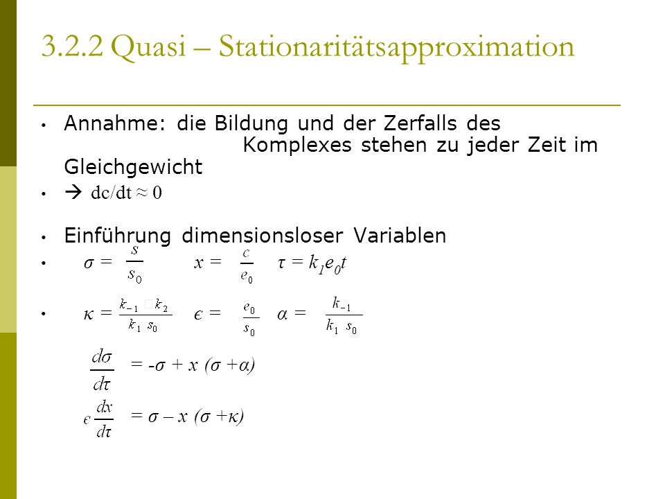 3.2.2 Quasi – Stationaritätsapproximation Annahme: die Bildung und der Zerfalls des Komplexes stehen zu jeder Zeit im Gleichgewicht dc/dt 0 Einführung dimensionsloser Variablen σ = x = τ = k 1 e 0 t κ = є = α = = -σ + x (σ +α) = σ – x (σ +κ)
