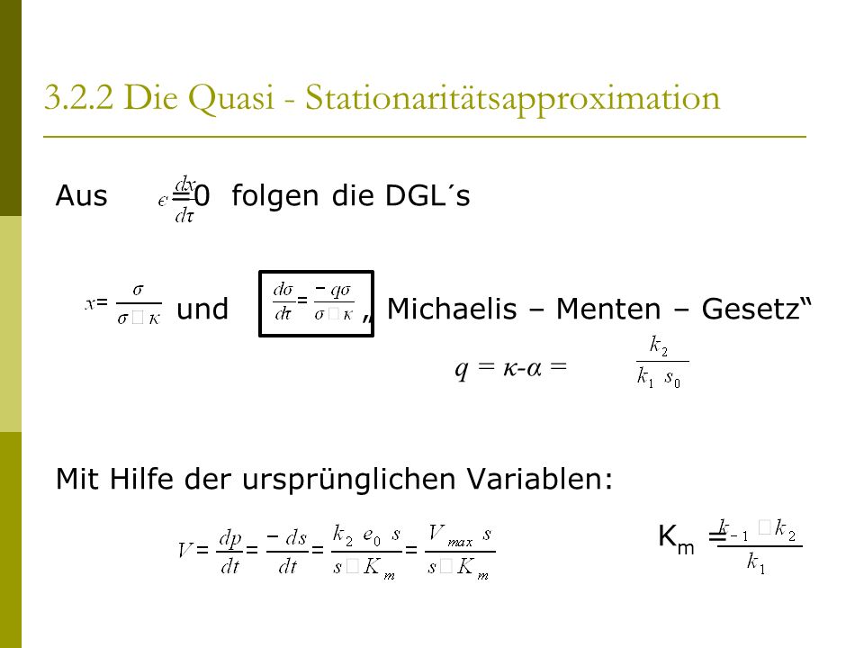 Aus =0 folgen die DGL´s und Michaelis – Menten – Gesetz q = κ-α = Mit Hilfe der ursprünglichen Variablen: K m = Die Quasi - Stationaritätsapproximation