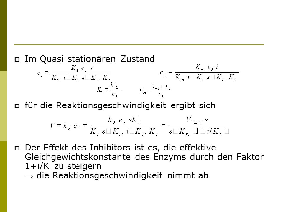 Im Quasi-stationären Zustand für die Reaktionsgeschwindigkeit ergibt sich Der Effekt des Inhibitors ist es, die effektive Gleichgewichtskonstante des Enzyms durch den Faktor 1+i/K i zu steigern die Reaktionsgeschwindigkeit nimmt ab