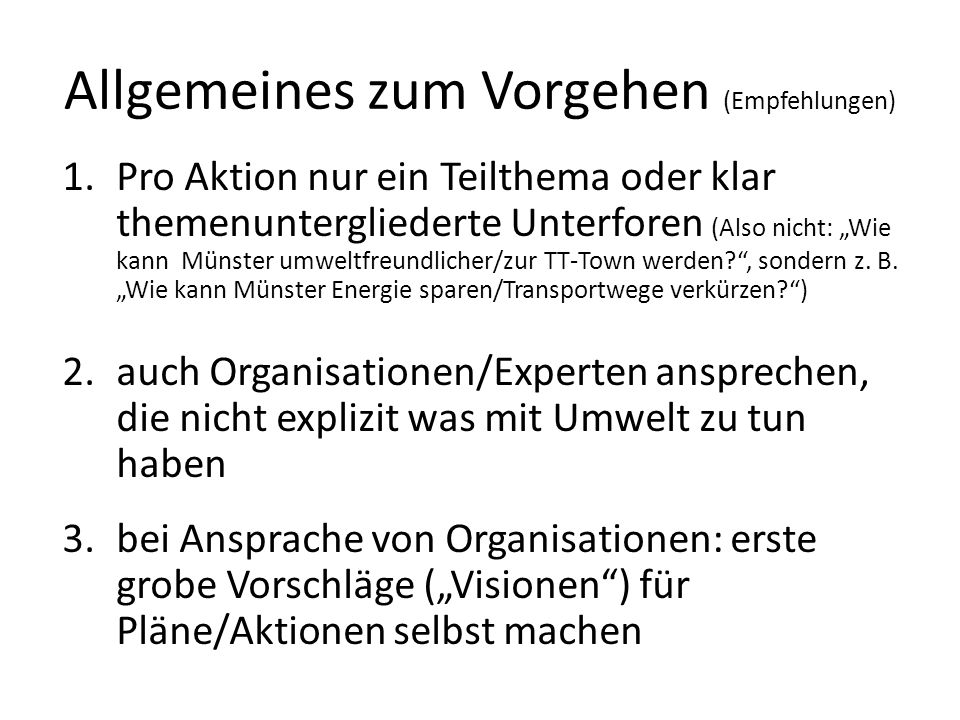 Allgemeines zum Vorgehen (Empfehlungen) 1.Pro Aktion nur ein Teilthema oder klar themenuntergliederte Unterforen (Also nicht: Wie kann Münster umweltfreundlicher/zur TT-Town werden , sondern z.