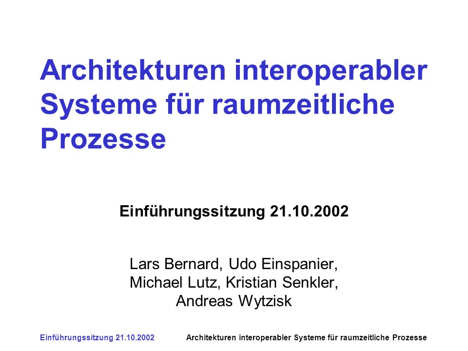 Einführungssitzung Architekturen interoperabler Systeme für raumzeitliche Prozesse Einführungssitzung Lars Bernard, Udo Einspanier, Michael Lutz, Kristian Senkler, Andreas Wytzisk