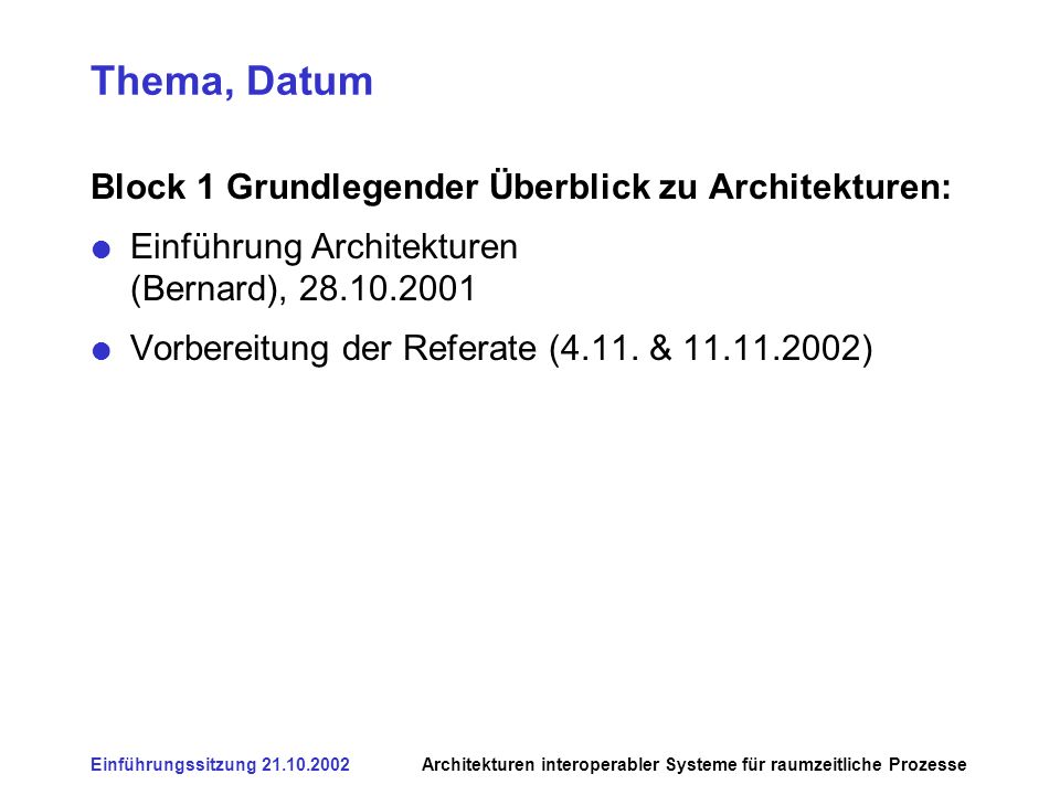 Einführungssitzung Architekturen interoperabler Systeme für raumzeitliche Prozesse Thema, Datum Block 1 Grundlegender Überblick zu Architekturen: Einführung Architekturen (Bernard), Vorbereitung der Referate (4.11.