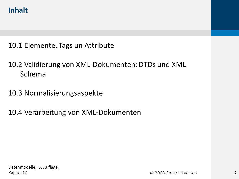 © 2008 Gottfried Vossen 10.1 Elemente, Tags un Attribute 10.2 Validierung von XML-Dokumenten: DTDs und XML Schema 10.3 Normalisierungsaspekte 10.4 Verarbeitung von XML-Dokumenten Inhalt Datenmodelle, 5.