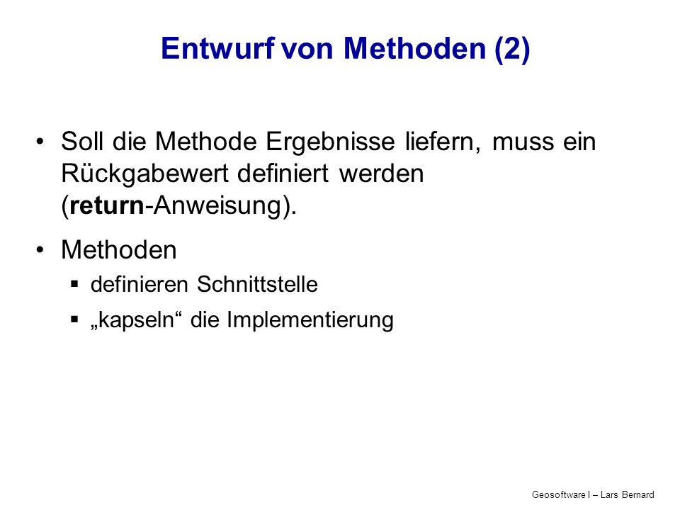 Geosoftware I – Lars Bernard Entwurf von Methoden (2) Soll die Methode Ergebnisse liefern, muss ein Rückgabewert definiert werden (return-Anweisung).