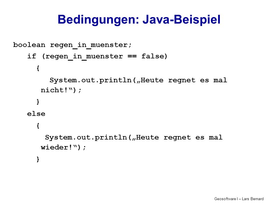 Geosoftware I – Lars Bernard Bedingungen: Java-Beispiel boolean regen_in_muenster; if (regen_in_muenster == false) { System.out.println(Heute regnet es mal nicht!); } else { System.out.println(Heute regnet es mal wieder!); }