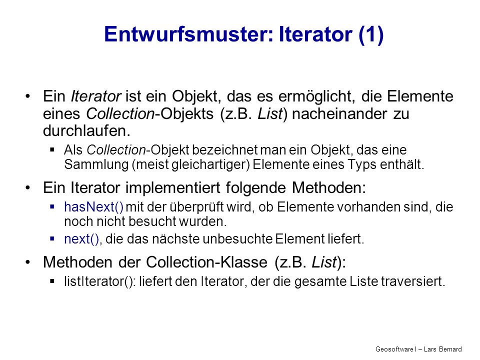 Geosoftware I – Lars Bernard Entwurfsmuster: Iterator (1) Ein Iterator ist ein Objekt, das es ermöglicht, die Elemente eines Collection-Objekts (z.B.