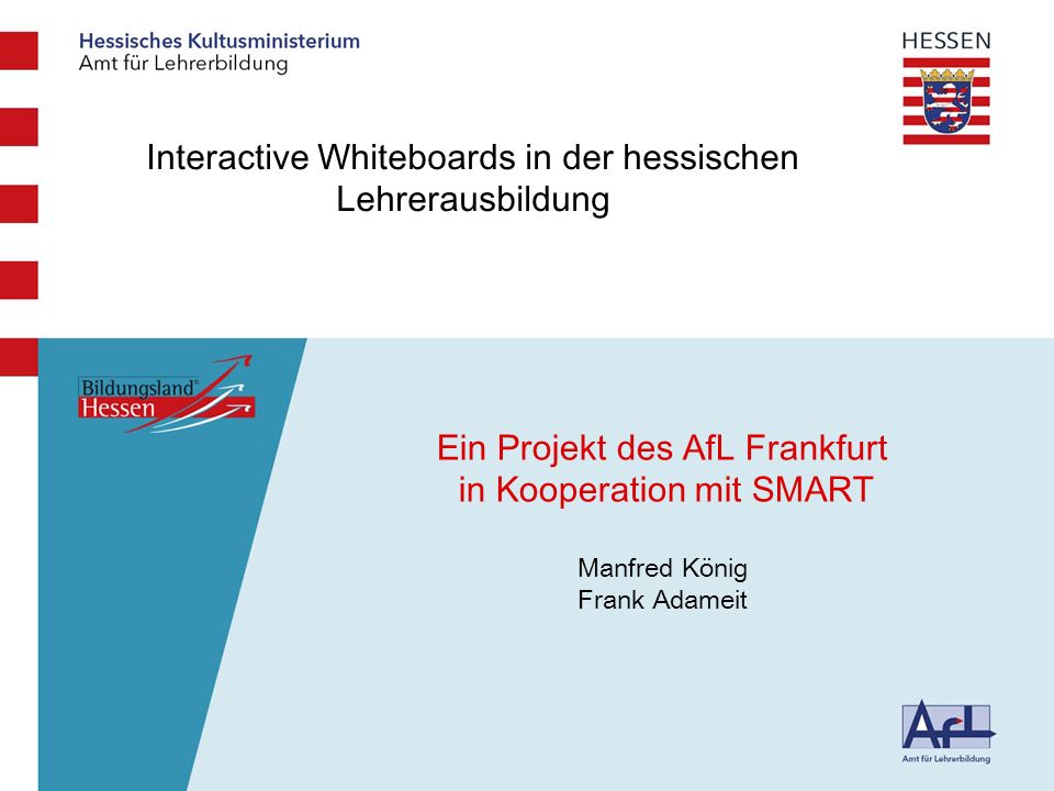 Medienbildungskom petenz Interactive Whiteboards in der hessischen Lehrerausbildung Ein Projekt des AfL Frankfurt in Kooperation mit SMART Manfred König Frank Adameit