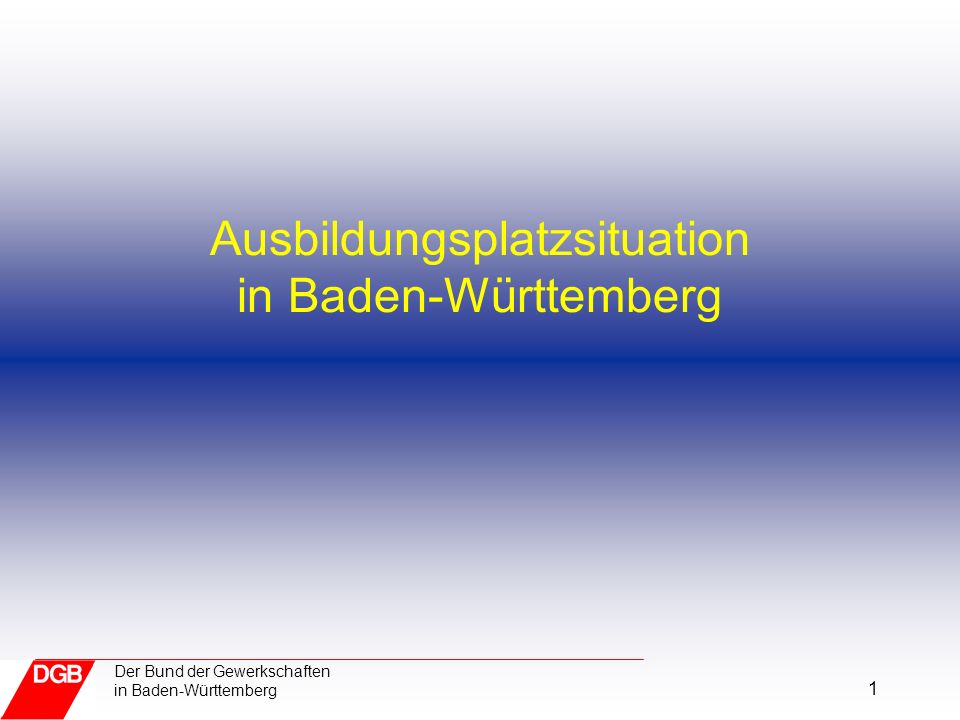 1 Der Bund der Gewerkschaften in Baden-Württemberg Ausbildungsplatzsituation in Baden-Württemberg