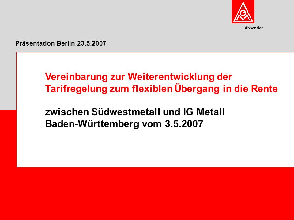 Absender Präsentation Berlin Vereinbarung zur Weiterentwicklung der Tarifregelung zum flexiblen Übergang in die Rente zwischen Südwestmetall und IG Metall Baden-Württemberg vom