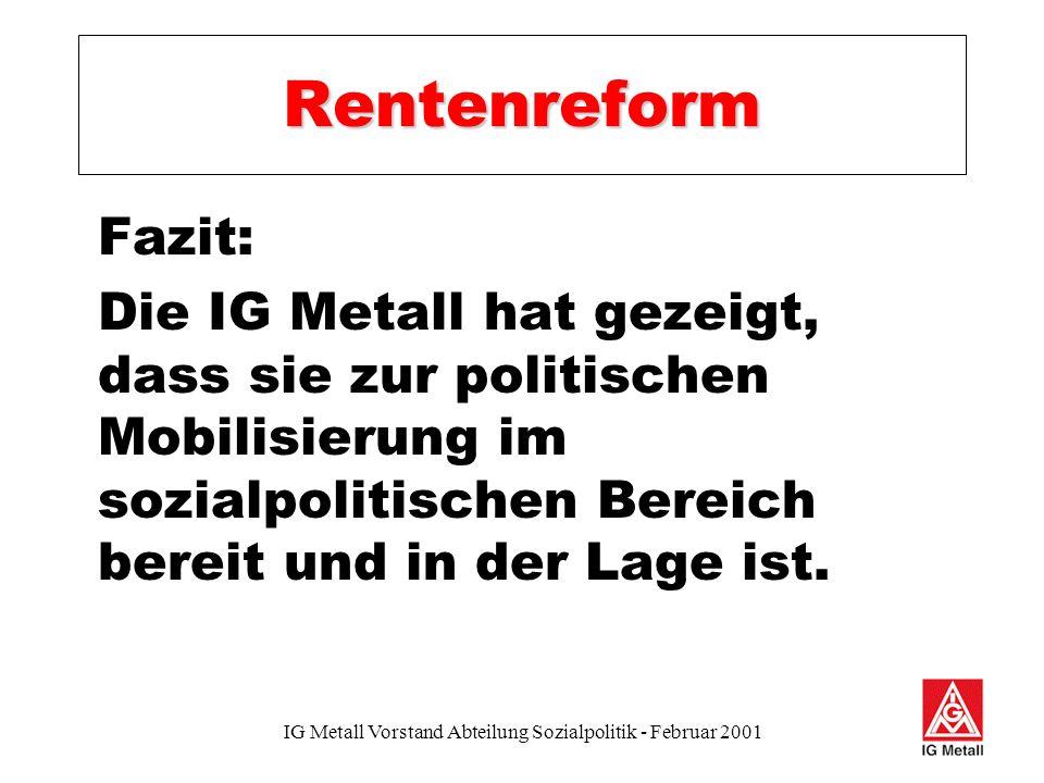 IG Metall Vorstand Abteilung Sozialpolitik - Februar 2001 Rentenreform Fazit: Die IG Metall hat gezeigt, dass sie zur politischen Mobilisierung im sozialpolitischen Bereich bereit und in der Lage ist.
