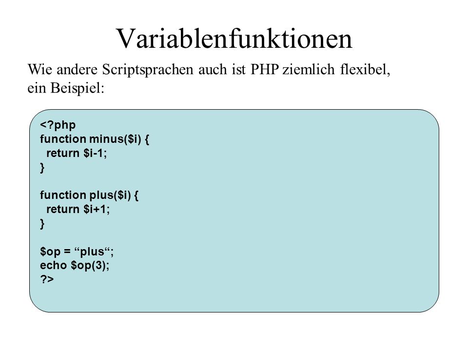 Variablenfunktionen < php function minus($i) { return $i-1; } function plus($i) { return $i+1; } $op = plus; echo $op(3); > Wie andere Scriptsprachen auch ist PHP ziemlich flexibel, ein Beispiel: