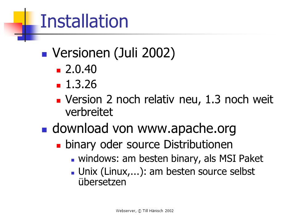 Webserver, © Till Hänisch 2002 Installation Versionen (Juli 2002) Version 2 noch relativ neu, 1.3 noch weit verbreitet download von   binary oder source Distributionen windows: am besten binary, als MSI Paket Unix (Linux,...): am besten source selbst übersetzen