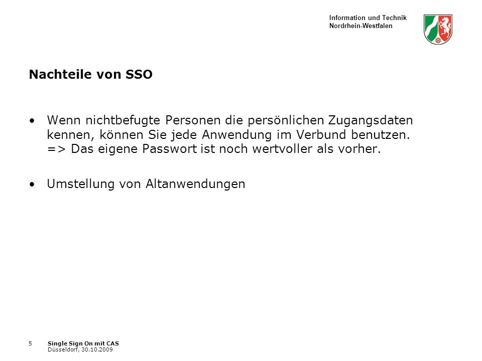 Information und Technik Nordrhein-Westfalen Single Sign On mit CAS Düsseldorf, Nachteile von SSO Wenn nichtbefugte Personen die persönlichen Zugangsdaten kennen, können Sie jede Anwendung im Verbund benutzen.