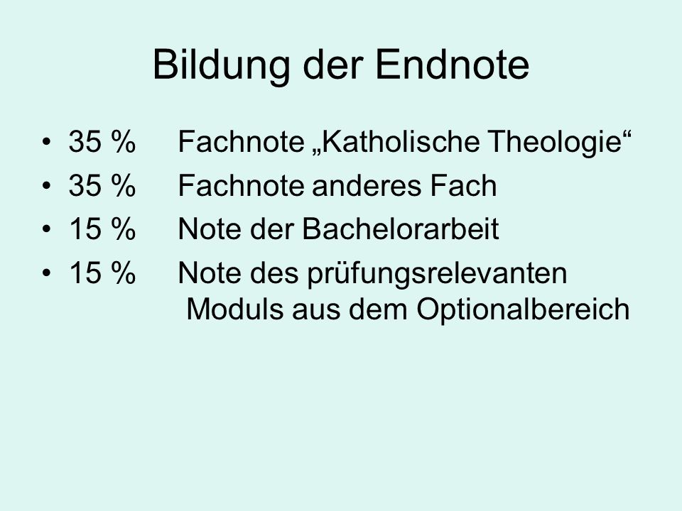 Bildung der Endnote 35 % Fachnote Katholische Theologie 35 % Fachnote anderes Fach 15 % Note der Bachelorarbeit 15 % Note des prüfungsrelevanten Moduls aus dem Optionalbereich
