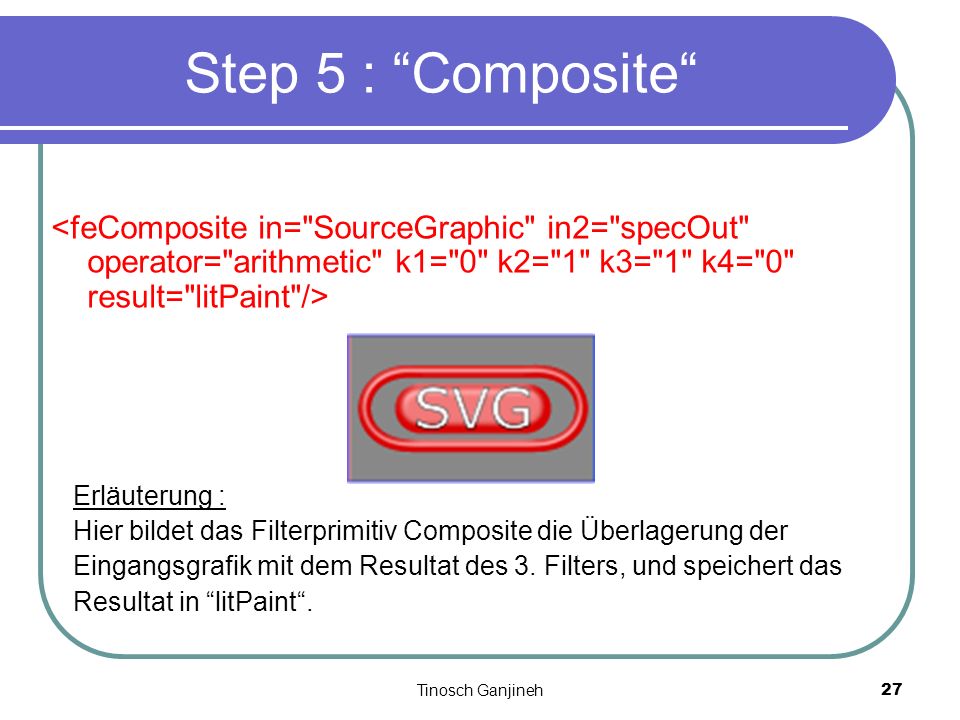 Tinosch Ganjineh27 Step 5 : Composite Erläuterung : Hier bildet das Filterprimitiv Composite die Überlagerung der Eingangsgrafik mit dem Resultat des 3.