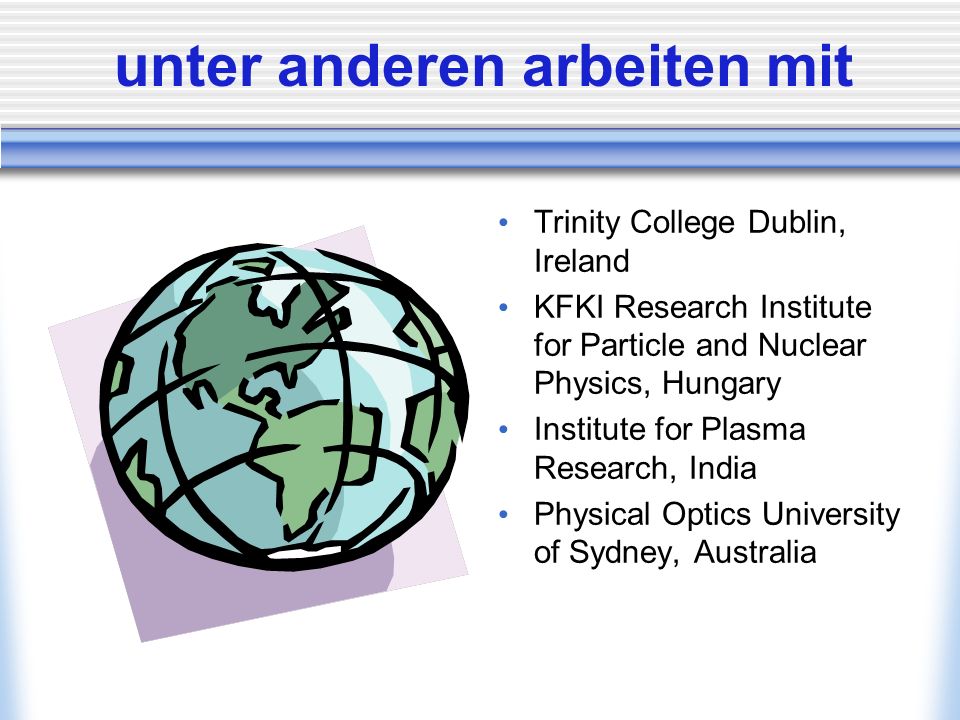 unter anderen arbeiten mit Trinity College Dublin, Ireland KFKI Research Institute for Particle and Nuclear Physics, Hungary Institute for Plasma Research, India Physical Optics University of Sydney, Australia