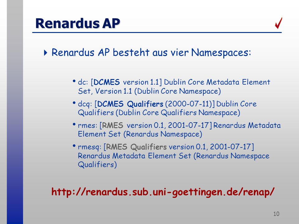 10 Renardus AP Renardus AP besteht aus vier Namespaces: dc: [DCMES version 1.1] Dublin Core Metadata Element Set, Version 1.1 (Dublin Core Namespace) dcq: [DCMES Qualifiers ( )] Dublin Core Qualifiers (Dublin Core Qualifiers Namespace) rmes: [RMES version 0.1, ] Renardus Metadata Element Set (Renardus Namespace) rmesq: [RMES Qualifiers version 0.1, ] Renardus Metadata Element Set (Renardus Namespace Qualifiers)