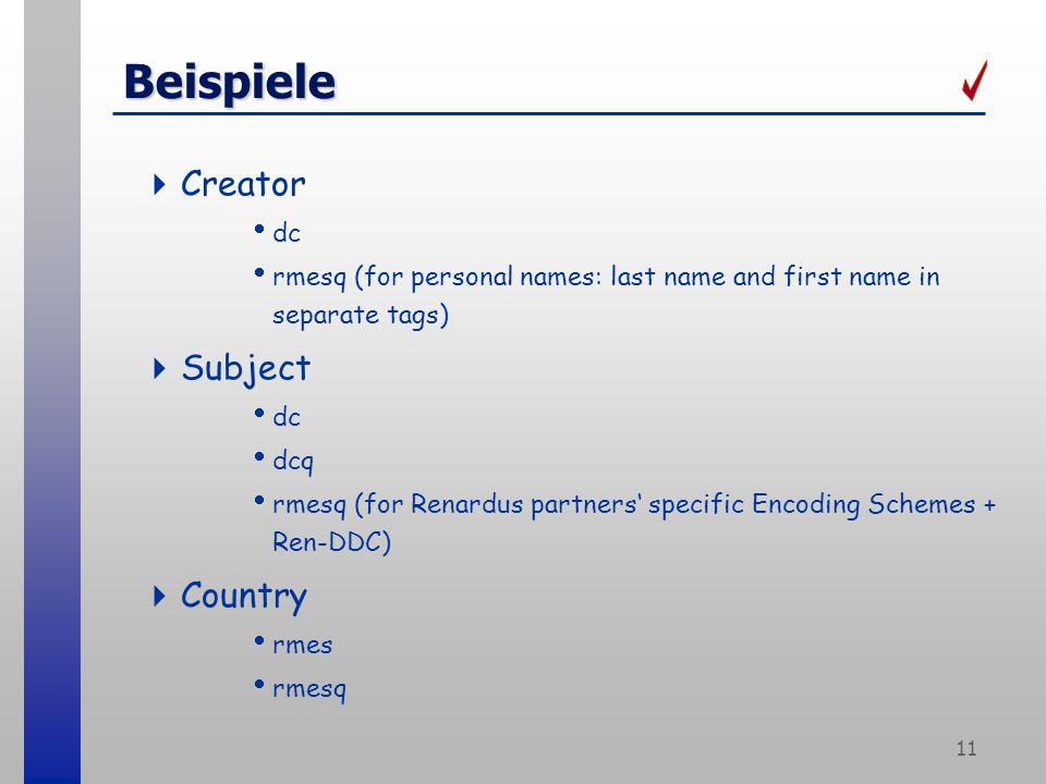 11 Beispiele Creator dc rmesq (for personal names: last name and first name in separate tags) Subject dc dcq rmesq (for Renardus partners specific Encoding Schemes + Ren-DDC) Country rmes rmesq