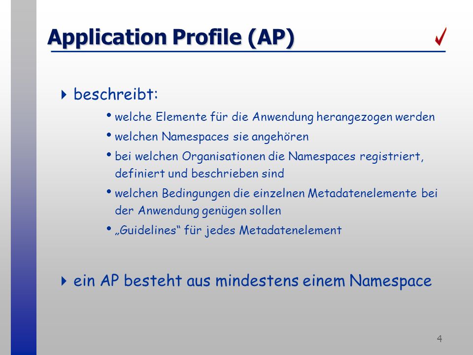 4 Application Profile (AP) beschreibt: welche Elemente für die Anwendung herangezogen werden welchen Namespaces sie angehören bei welchen Organisationen die Namespaces registriert, definiert und beschrieben sind welchen Bedingungen die einzelnen Metadatenelemente bei der Anwendung genügen sollen Guidelines für jedes Metadatenelement ein AP besteht aus mindestens einem Namespace