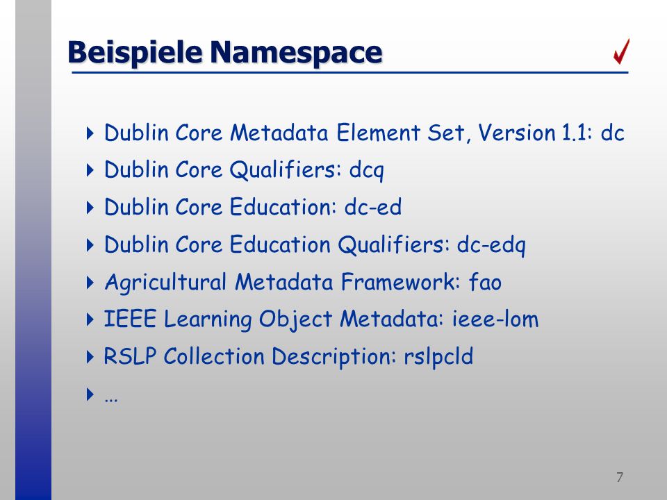 7 Beispiele Namespace Dublin Core Metadata Element Set, Version 1.1: dc Dublin Core Qualifiers: dcq Dublin Core Education: dc-ed Dublin Core Education Qualifiers: dc-edq Agricultural Metadata Framework: fao IEEE Learning Object Metadata: ieee-lom RSLP Collection Description: rslpcld …