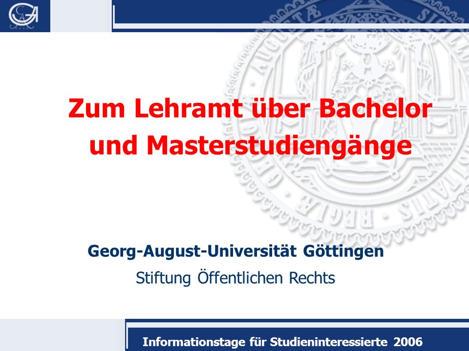 Georg-August-Universität Göttingen Stiftung Öffentlichen Rechts Informationstage für Studieninteressierte 2006 Zum Lehramt über Bachelor und Masterstudiengänge