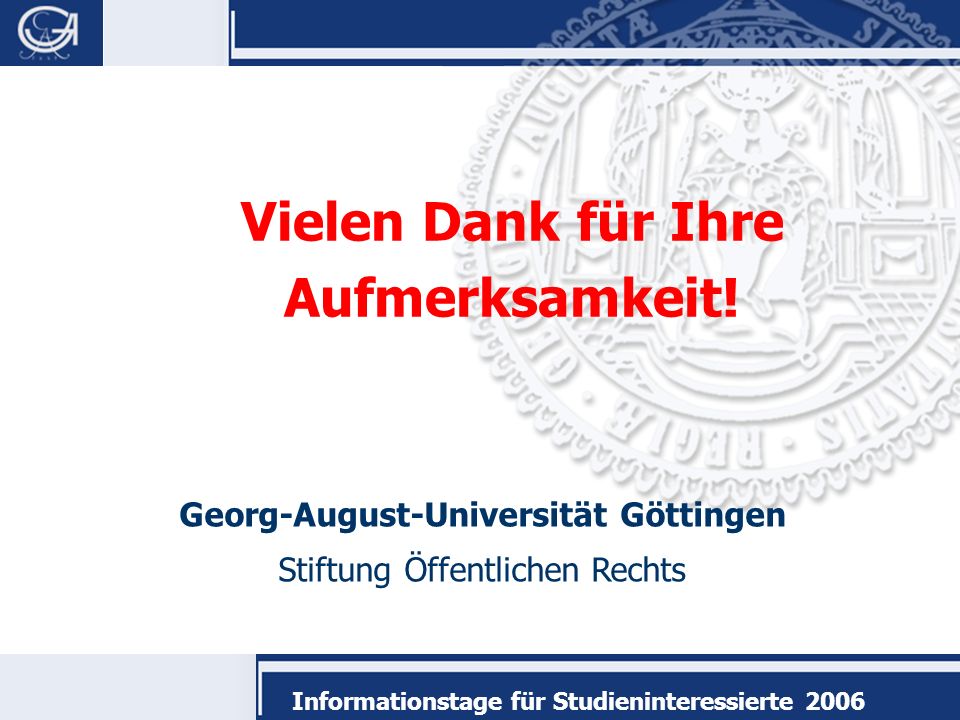Georg-August-Universität Göttingen Stiftung Öffentlichen Rechts Informationstage für Studieninteressierte 2006 Vielen Dank für Ihre Aufmerksamkeit!