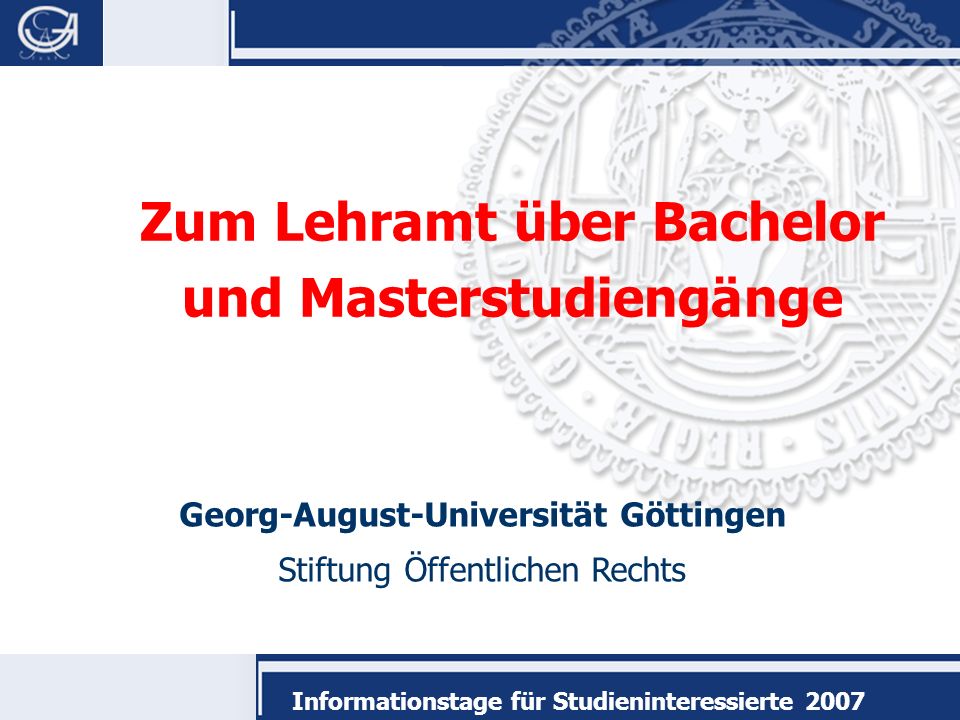 Georg-August-Universität Göttingen Stiftung Öffentlichen Rechts Informationstage für Studieninteressierte 2007 Zum Lehramt über Bachelor und Masterstudiengänge