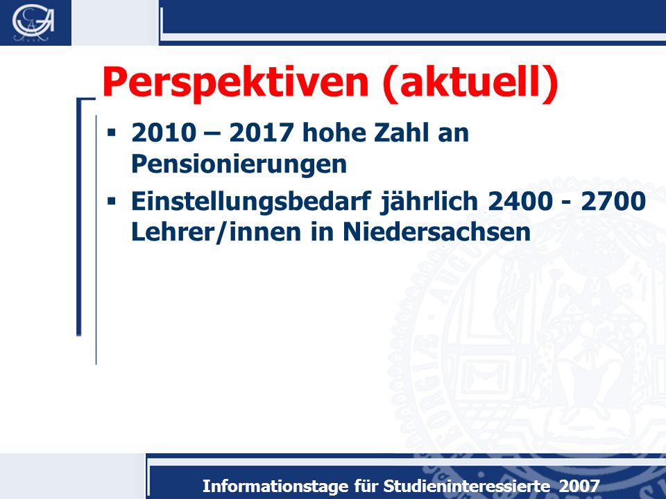 Informationstage für Studieninteressierte 2007 Perspektiven (aktuell) 2010 – 2017 hohe Zahl an Pensionierungen Einstellungsbedarf jährlich Lehrer/innen in Niedersachsen