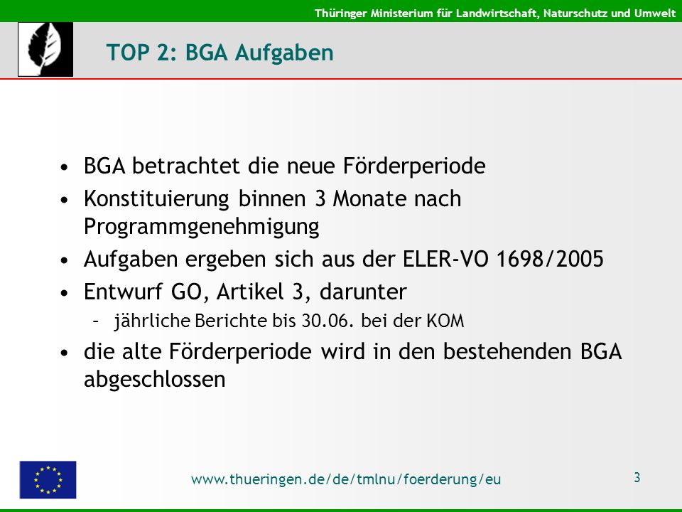 Thüringer Ministerium für Landwirtschaft, Naturschutz und Umwelt   3 TOP 2: BGA Aufgaben BGA betrachtet die neue Förderperiode Konstituierung binnen 3 Monate nach Programmgenehmigung Aufgaben ergeben sich aus der ELER-VO 1698/2005 Entwurf GO, Artikel 3, darunter –jährliche Berichte bis