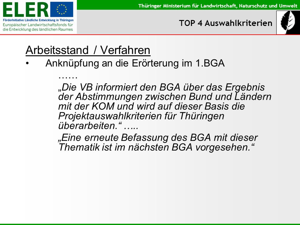 Thüringer Ministerium für Landwirtschaft, Naturschutz und Umwelt TOP 4 Auswahlkriterien Arbeitsstand / Verfahren Anknüpfung an die Erörterung im 1.BGA …… Die VB informiert den BGA über das Ergebnis der Abstimmungen zwischen Bund und Ländern mit der KOM und wird auf dieser Basis die Projektauswahlkriterien für Thüringen überarbeiten.