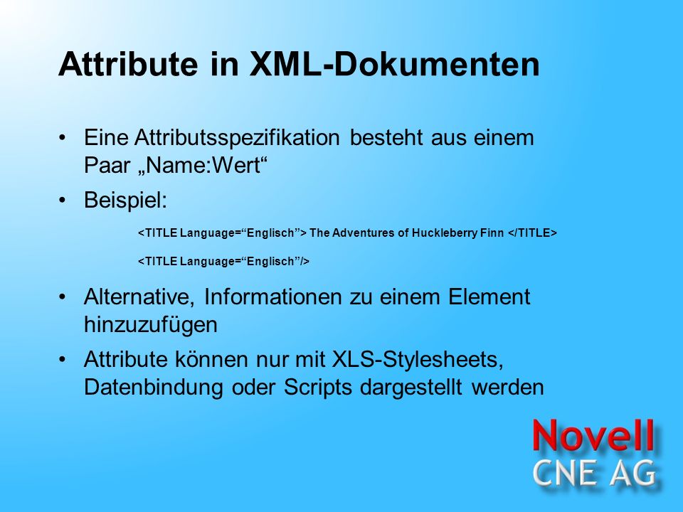 Attribute in XML-Dokumenten Eine Attributsspezifikation besteht aus einem Paar Name:Wert Beispiel: Alternative, Informationen zu einem Element hinzuzufügen Attribute können nur mit XLS-Stylesheets, Datenbindung oder Scripts dargestellt werden The Adventures of Huckleberry Finn
