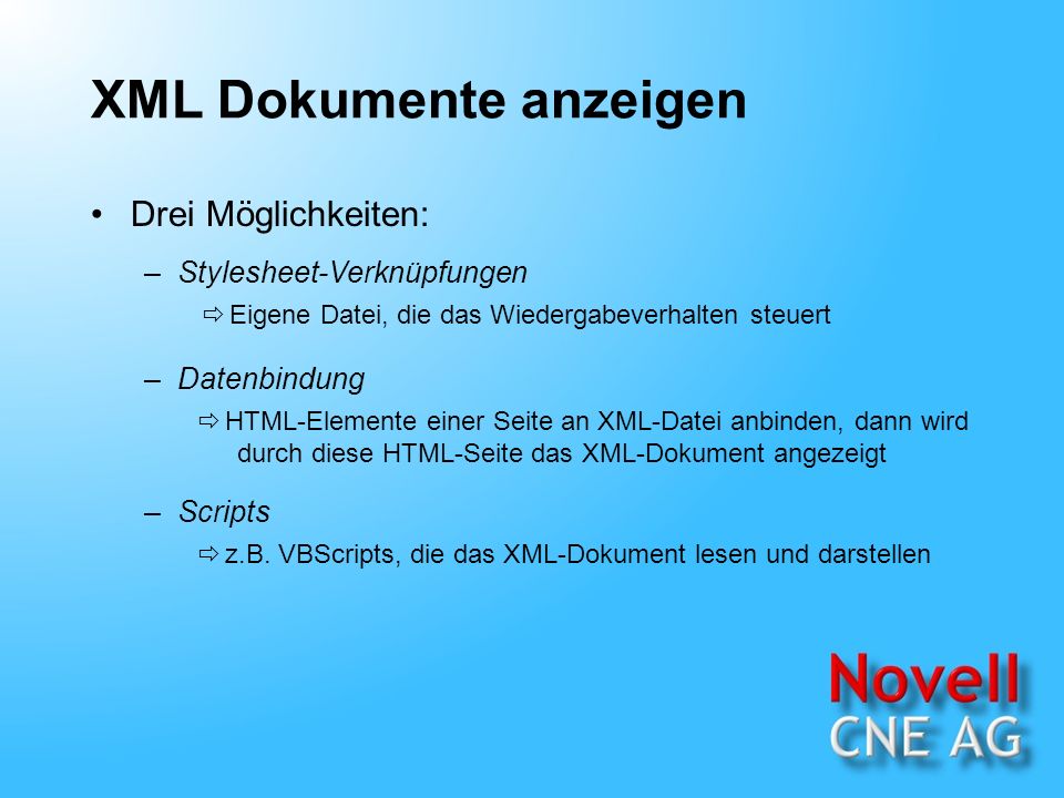 XML Dokumente anzeigen Drei Möglichkeiten: –Stylesheet-Verknüpfungen –Datenbindung Eigene Datei, die das Wiedergabeverhalten steuert HTML-Elemente einer Seite an XML-Datei anbinden, dann wird durch diese HTML-Seite das XML-Dokument angezeigt –Scripts z.B.