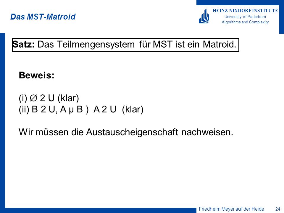 Friedhelm Meyer auf der Heide 24 HEINZ NIXDORF INSTITUTE University of Paderborn Algorithms and Complexity Das MST-Matroid Satz: Das Teilmengensystem für MST ist ein Matroid.