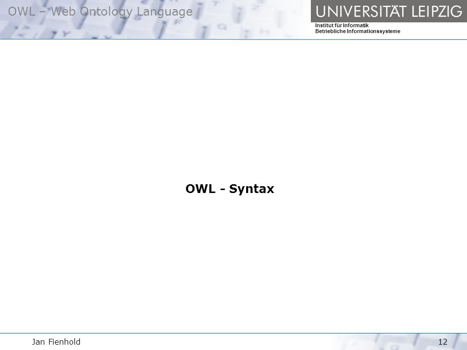 Jan Fienhold12 OWL – Web Ontology Language Institut für Informatik Betriebliche Informationssysteme OWL - Syntax