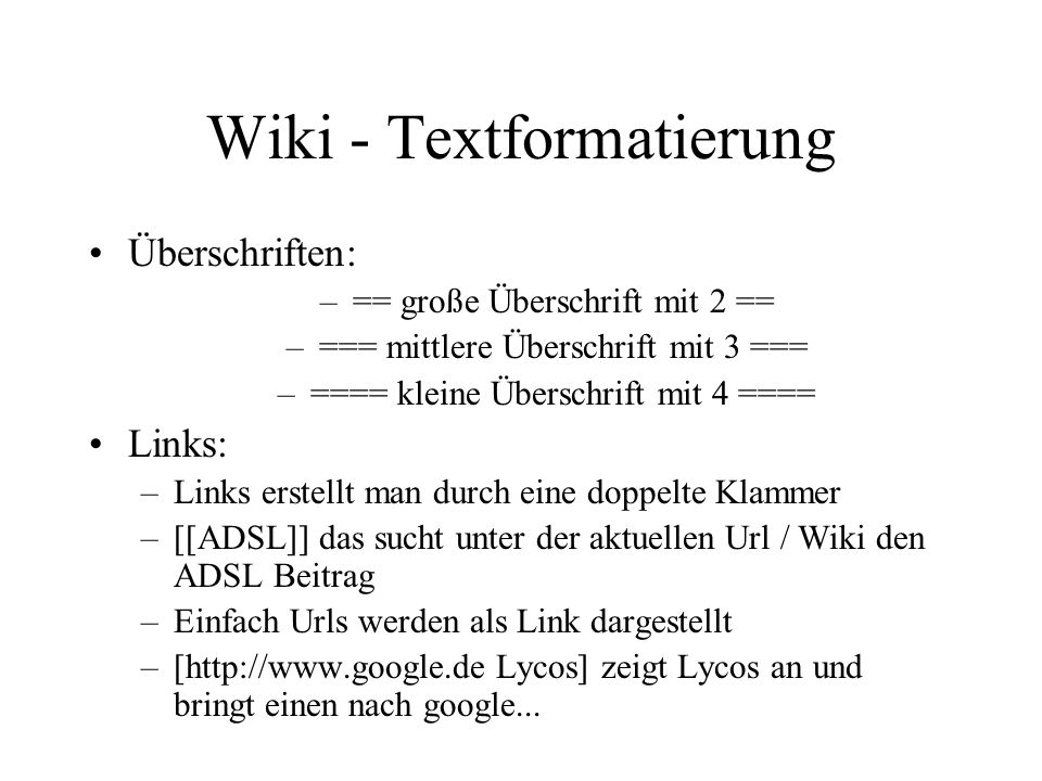 Wiki - Textformatierung Überschriften: –== große Überschrift mit 2 == –=== mittlere Überschrift mit 3 === –==== kleine Überschrift mit 4 ==== Links: –Links erstellt man durch eine doppelte Klammer –[[ADSL]] das sucht unter der aktuellen Url / Wiki den ADSL Beitrag –Einfach Urls werden als Link dargestellt –[  Lycos] zeigt Lycos an und bringt einen nach google...