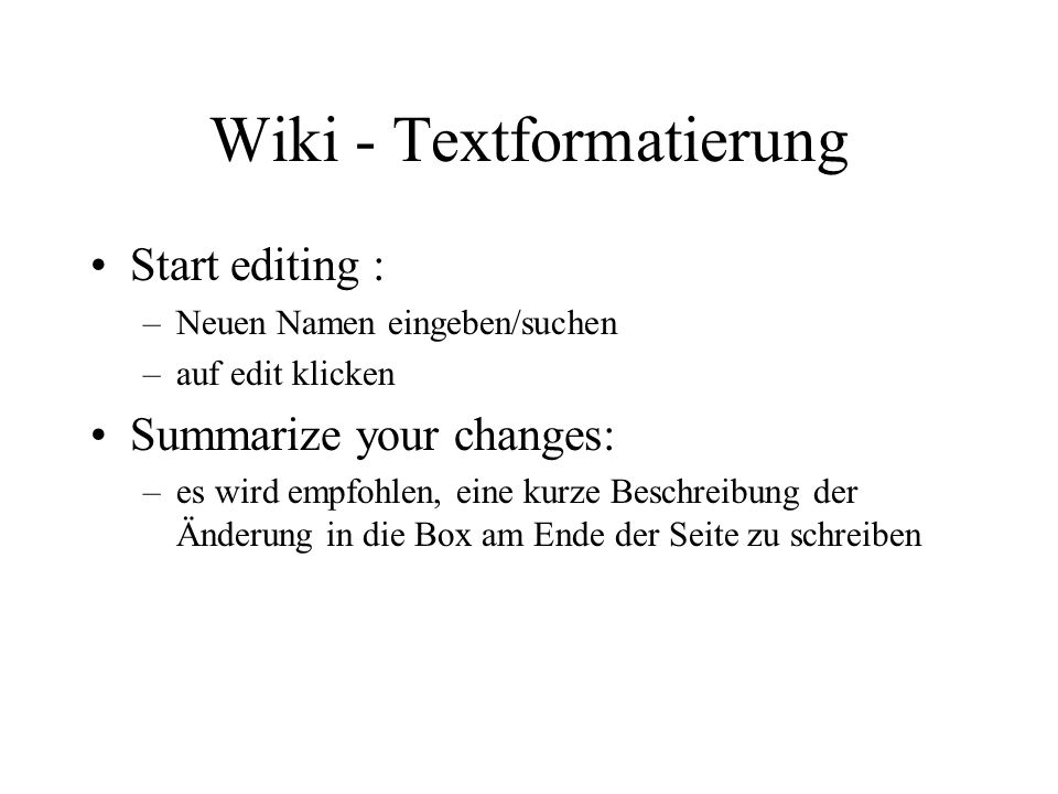 Wiki - Textformatierung Start editing : –Neuen Namen eingeben/suchen –auf edit klicken Summarize your changes: –es wird empfohlen, eine kurze Beschreibung der Änderung in die Box am Ende der Seite zu schreiben