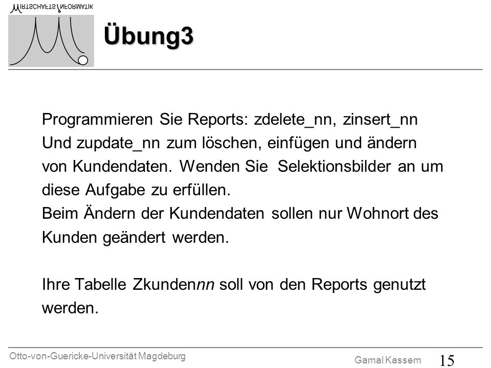 Otto-von-Guericke-Universität Magdeburg Gamal Kassem 15 Übung3 Programmieren Sie Reports: zdelete_nn, zinsert_nn Und zupdate_nn zum löschen, einfügen und ändern von Kundendaten.