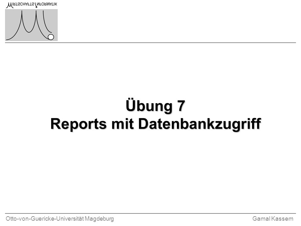 Otto-von-Guericke-Universität MagdeburgGamal Kassem Übung 7 Reports mit Datenbankzugriff