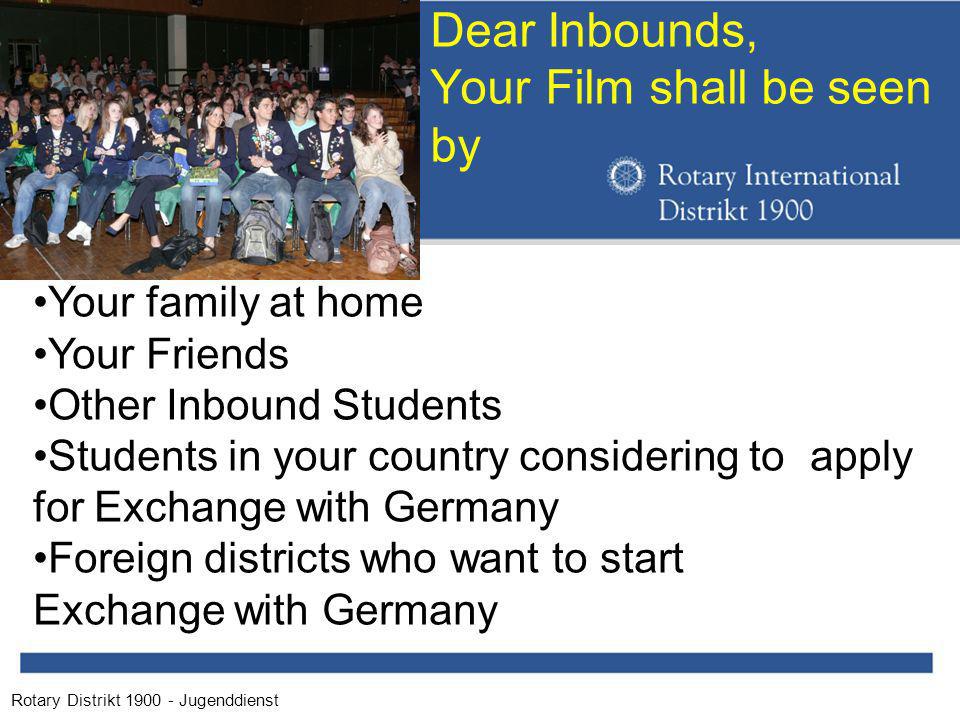 Rotary Distrikt Jugenddienst Dear Inbounds, Your Film shall be seen by Your family at home Your Friends Other Inbound Students Students in your country considering to apply for Exchange with Germany Foreign districts who want to start Exchange with Germany