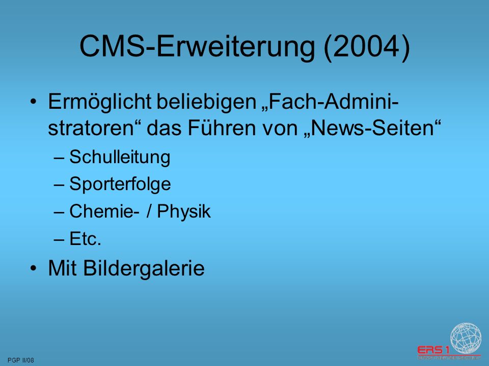 PGP II/08 CMS-Erweiterung (2004) Ermöglicht beliebigen Fach-Admini- stratoren das Führen von News-Seiten –Schulleitung –Sporterfolge –Chemie- / Physik –Etc.