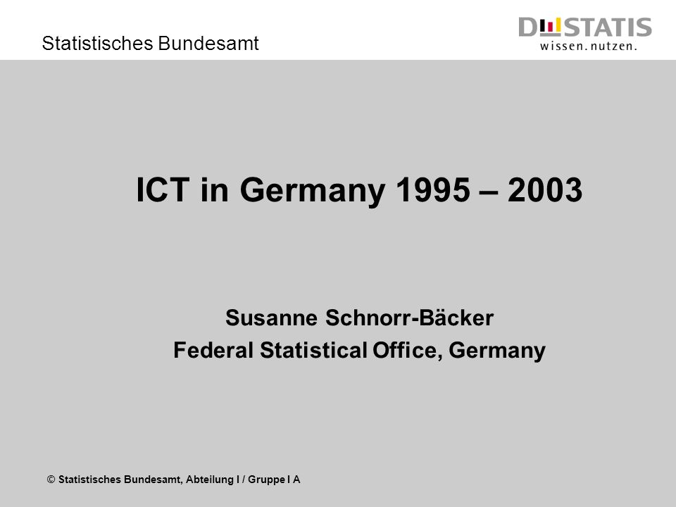 © Statistisches Bundesamt, Abteilung I / Gruppe I A Statistisches Bundesamt ICT in Germany 1995 – 2003 Susanne Schnorr-Bäcker Federal Statistical Office, Germany