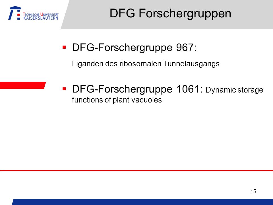 15 DFG Forschergruppen DFG-Forschergruppe 967: Liganden des ribosomalen Tunnelausgangs DFG-Forschergruppe 1061: Dynamic storage functions of plant vacuoles