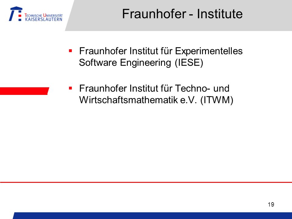 19 Fraunhofer - Institute Fraunhofer Institut für Experimentelles Software Engineering (IESE) Fraunhofer Institut für Techno- und Wirtschaftsmathematik e.V.