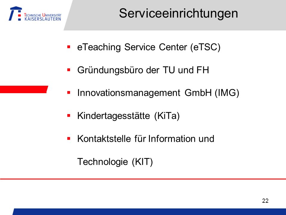 22 Serviceeinrichtungen eTeaching Service Center (eTSC) Gründungsbüro der TU und FH Innovationsmanagement GmbH (IMG) Kindertagesstätte (KiTa) Kontaktstelle für Information und Technologie (KIT)