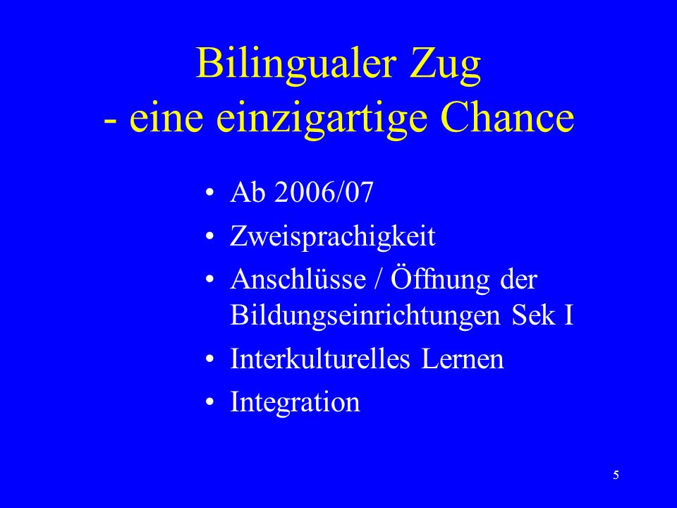 5 Bilingualer Zug - eine einzigartige Chance Ab 2006/07 Zweisprachigkeit Anschlüsse / Öffnung der Bildungseinrichtungen Sek I Interkulturelles Lernen Integration