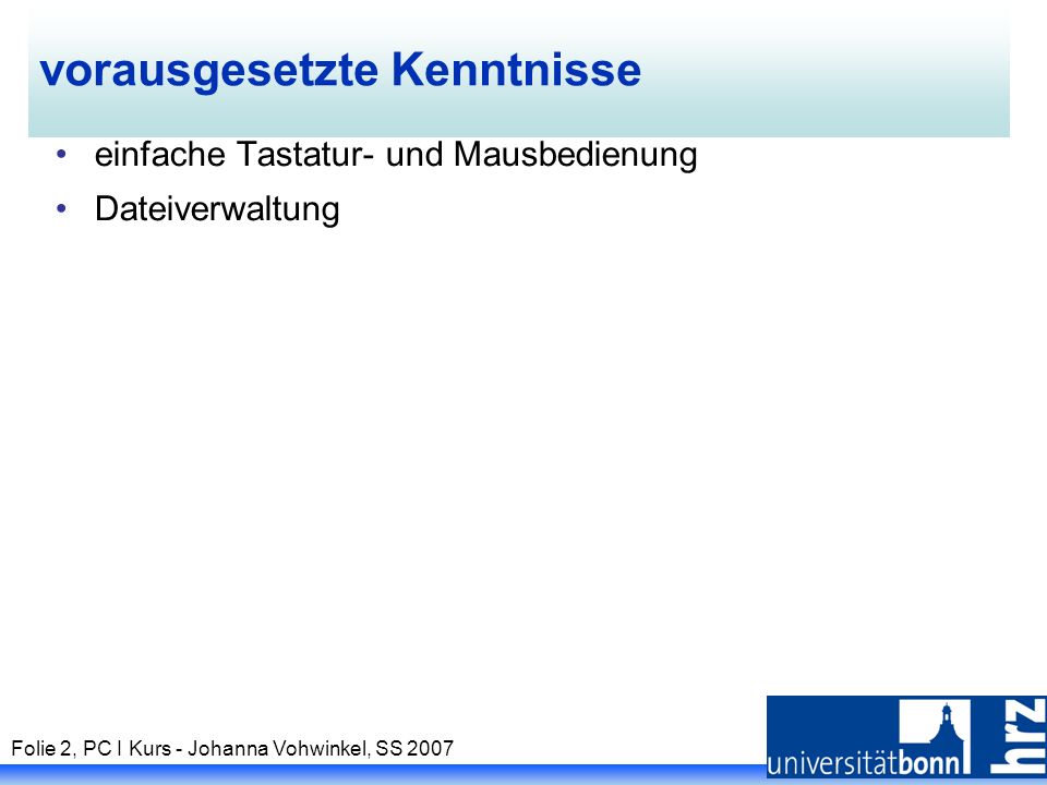 Folie 2, PC I Kurs - Johanna Vohwinkel, SS 2007 vorausgesetzte Kenntnisse einfache Tastatur- und Mausbedienung Dateiverwaltung