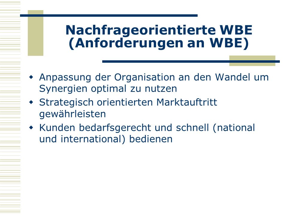 Nachfrageorientierte WBE (Anforderungen an WBE) Anpassung der Organisation an den Wandel um Synergien optimal zu nutzen Strategisch orientierten Marktauftritt gewährleisten Kunden bedarfsgerecht und schnell (national und international) bedienen