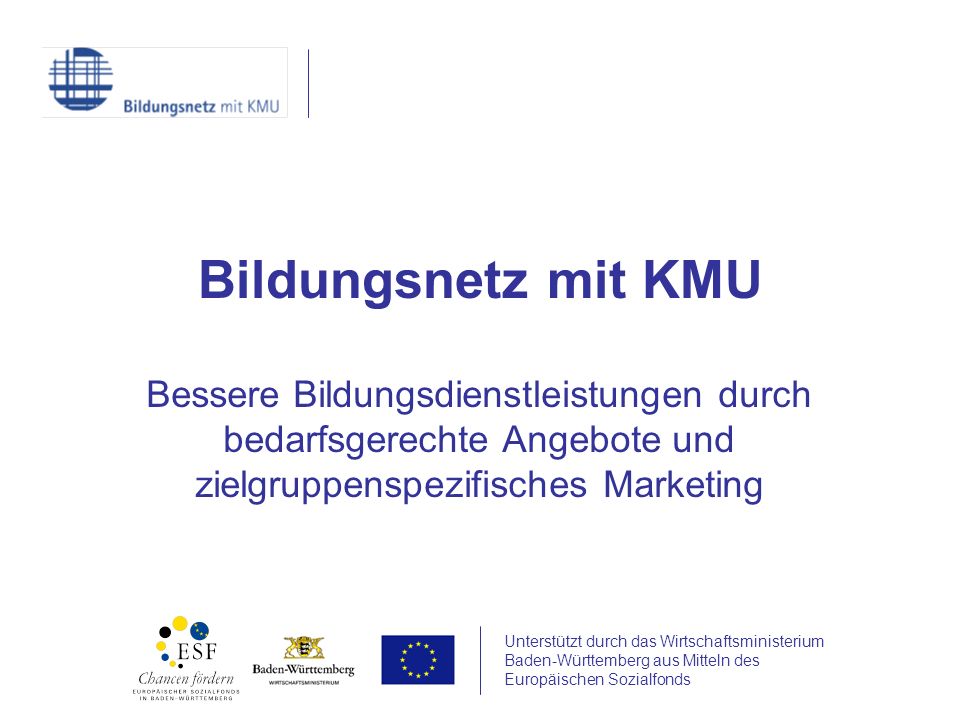 Unterstützt durch das Wirtschaftsministerium Baden-Württemberg aus Mitteln des Europäischen Sozialfonds Bildungsnetz mit KMU Bessere Bildungsdienstleistungen durch bedarfsgerechte Angebote und zielgruppenspezifisches Marketing